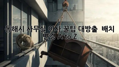 동해시 사무실 이사, 꿀팁 대방출! 🏢✨ 배치 변경 A to Z