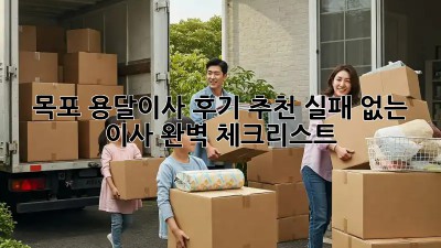 목포 용달이사 후기 추천: 실패 없는 이사, 완벽 체크리스트!  ✨